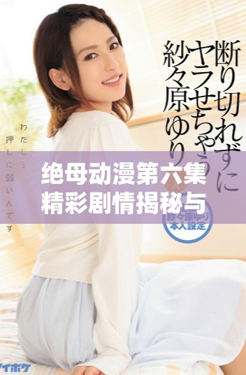 绝母动漫第六集精彩剧情揭秘与精彩看点回顾
