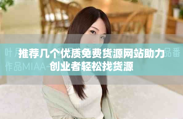 推荐几个优质免费货源网站助力创业者轻松找货源