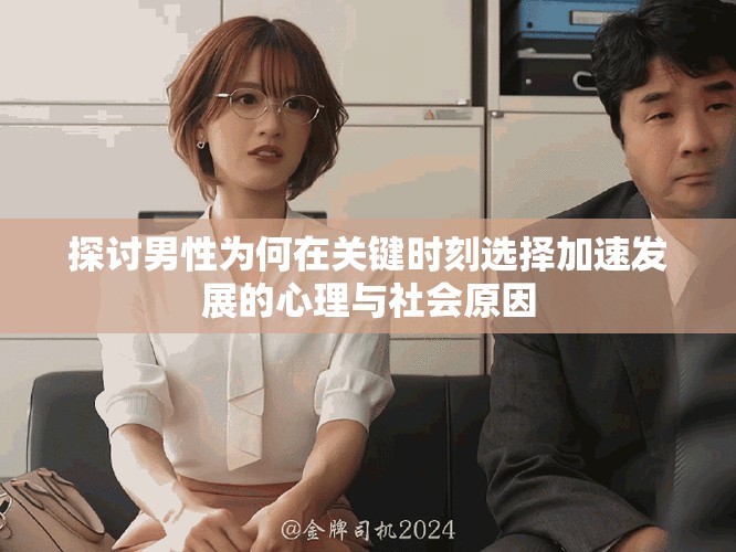 探讨男性为何在关键时刻选择加速发展的心理与社会原因