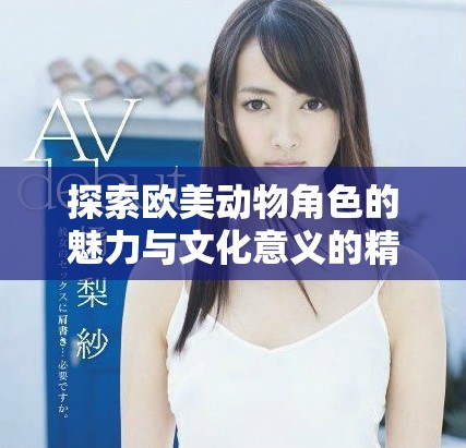 探索欧美动物角色的魅力与文化意义的精彩展示