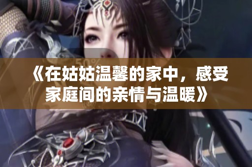 《在姑姑温馨的家中，感受家庭间的亲情与温暖》