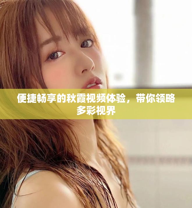 便捷畅享的秋霞视频体验，带你领略多彩视界