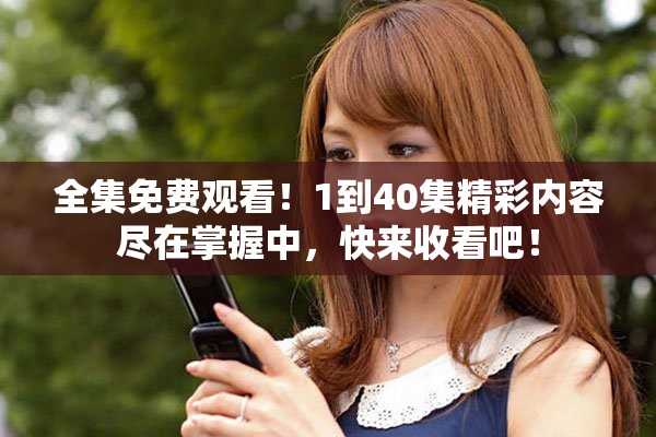 全集免费观看！1到40集精彩内容尽在掌握中，快来收看吧！
