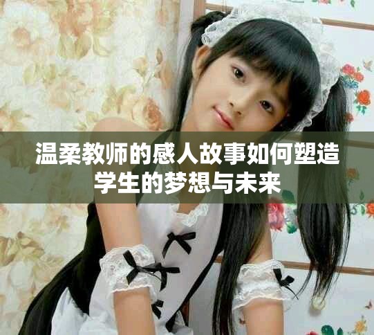 温柔教师的感人故事如何塑造学生的梦想与未来