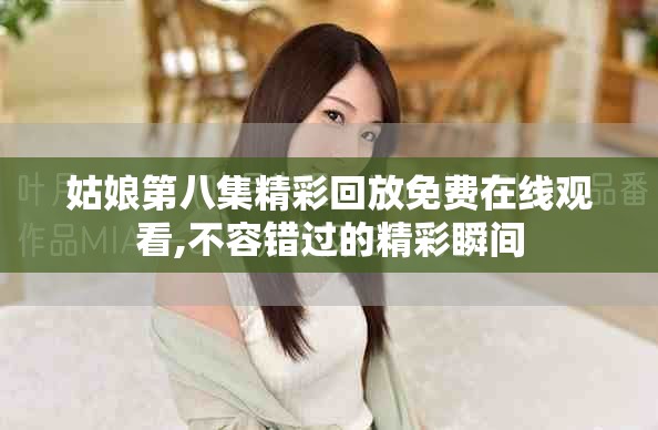 姑娘第八集精彩回放免费在线观看,不容错过的精彩瞬间