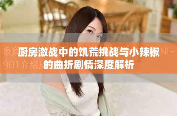 厨房激战中的饥荒挑战与小辣椒的曲折剧情深度解析