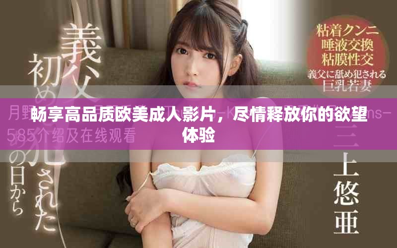 畅享高品质欧美成人影片，尽情释放你的欲望体验