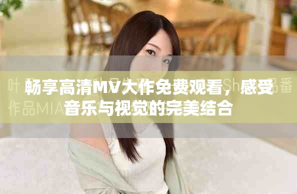 畅享高清MV大作免费观看，感受音乐与视觉的完美结合