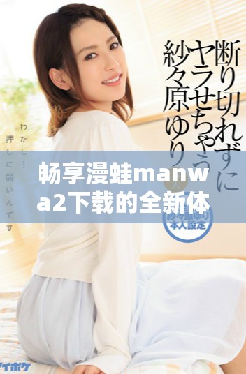 畅享漫蛙manwa2下载的全新体验，轻松获取您的漫画资源