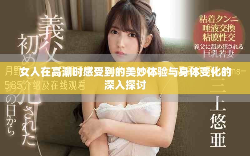 女人在高潮时感受到的美妙体验与身体变化的深入探讨
