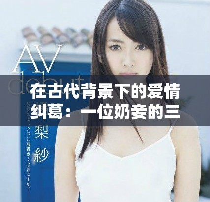 在古代背景下的爱情纠葛：一位奶妾的三角关系与命运交织