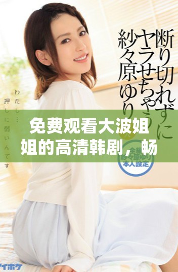 免费观看大波姐姐的高清韩剧，畅享精彩剧情和感人故事
