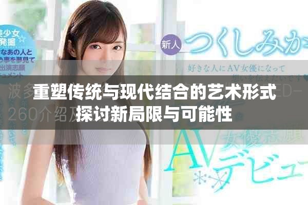 重塑传统与现代结合的艺术形式探讨新局限与可能性