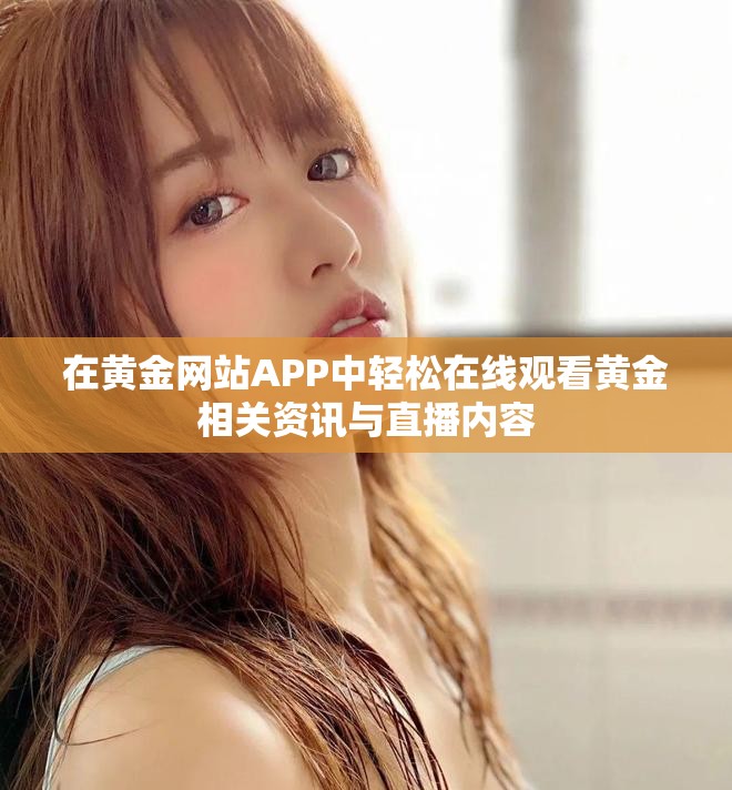 在黄金网站APP中轻松在线观看黄金相关资讯与直播内容