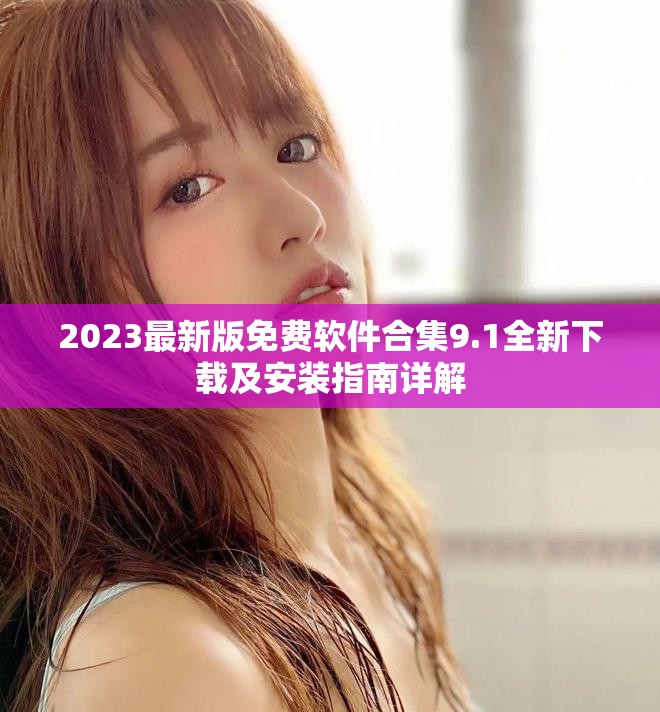 2023最新版免费软件合集9.1全新下载及安装指南详解