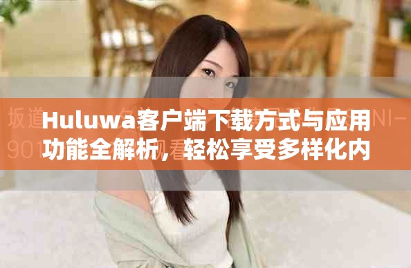Huluwa客户端下载方式与应用功能全解析，轻松享受多样化内容体验