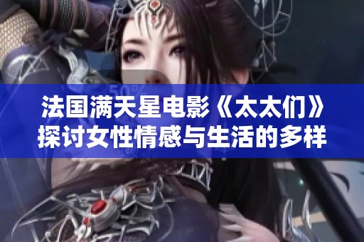 法国满天星电影《太太们》探讨女性情感与生活的多样性