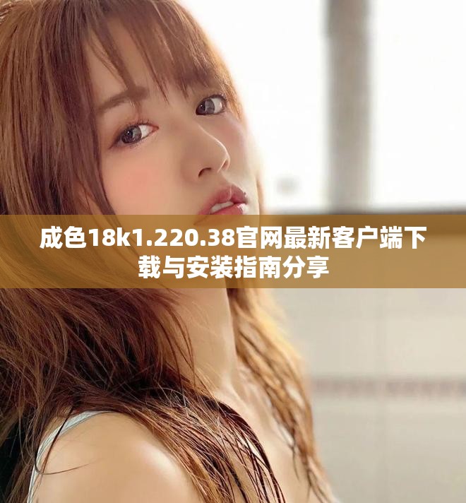 成色18k1.220.38官网最新客户端下载与安装指南分享