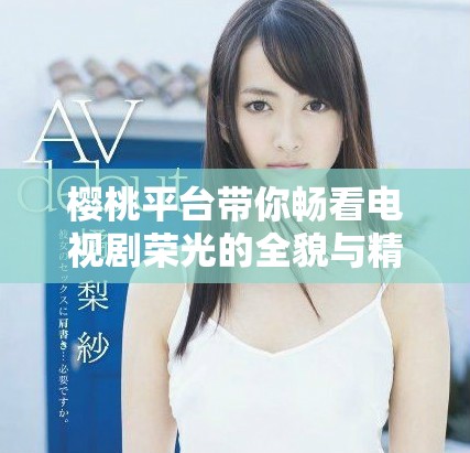 樱桃平台带你畅看电视剧荣光的全貌与精彩瞬间