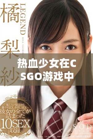 热血少女在CSGO游戏中的精彩表现与激烈对战历程