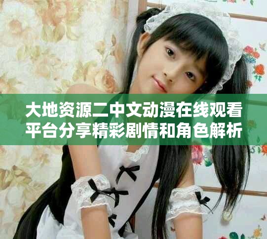 大地资源二中文动漫在线观看平台分享精彩剧情和角色解析