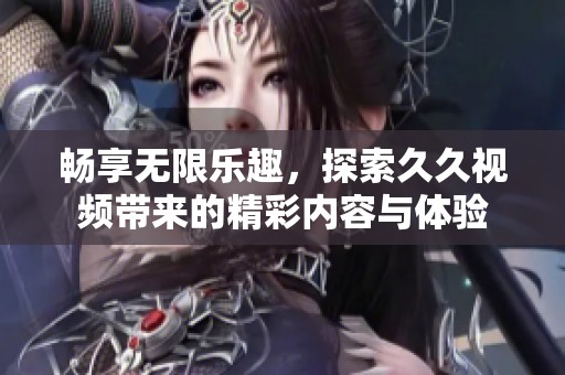 畅享无限乐趣，探索久久视频带来的精彩内容与体验