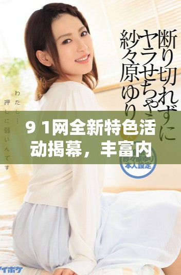 9 1网全新特色活动揭幕，丰富内容助力用户互动体验提升