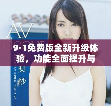 9·1免费版全新升级体验，功能全面提升与优化