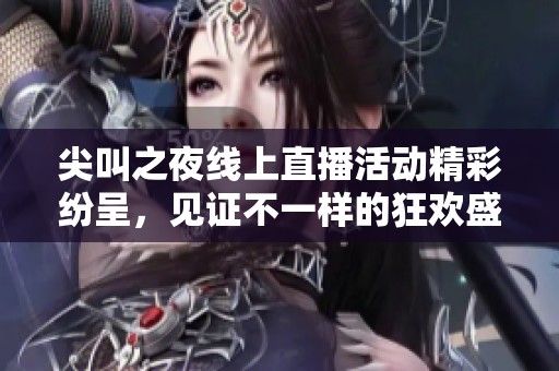 尖叫之夜线上直播活动精彩纷呈，见证不一样的狂欢盛宴