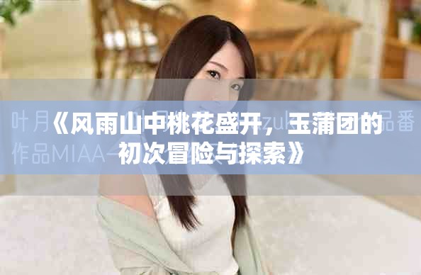 《风雨山中桃花盛开，玉蒲团的初次冒险与探索》