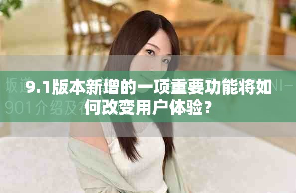 9.1版本新增的一项重要功能将如何改变用户体验？