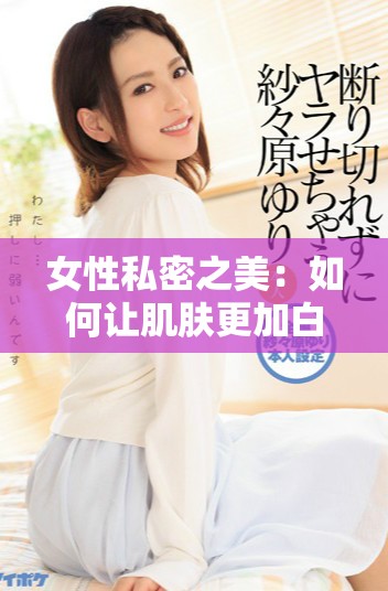 女性私密之美：如何让肌肤更加白皙动人与自然诱人