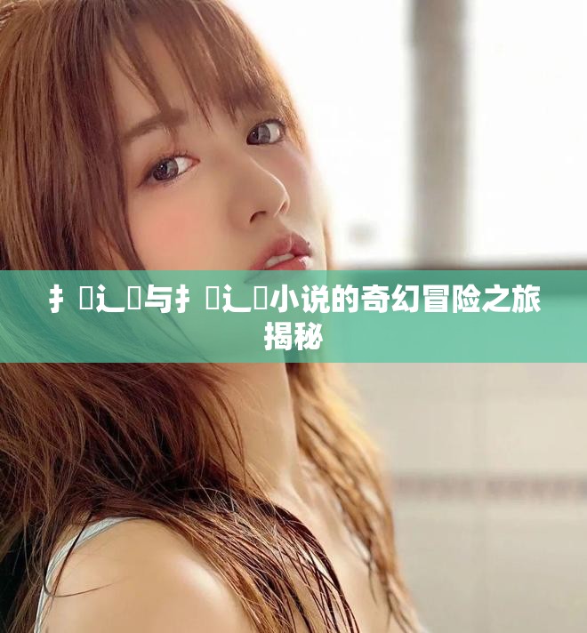 扌喿辶畐与扌喿辶畐小说的奇幻冒险之旅揭秘