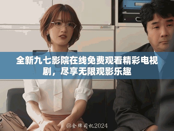 全新九七影院在线免费观看精彩电视剧，尽享无限观影乐趣