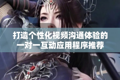 打造个性化视频沟通体验的一对一互动应用程序推荐