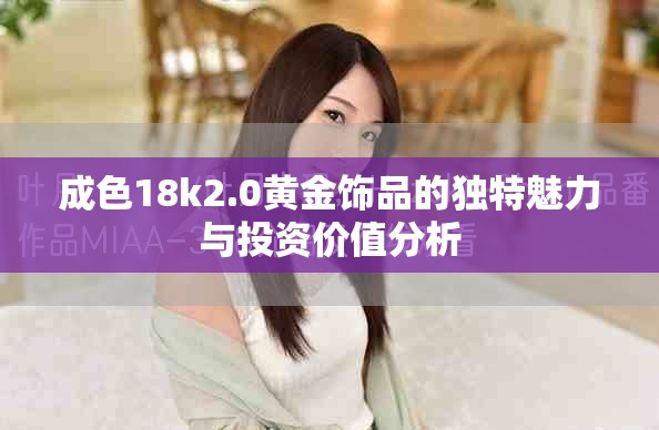 成色18k2.0黄金饰品的独特魅力与投资价值分析