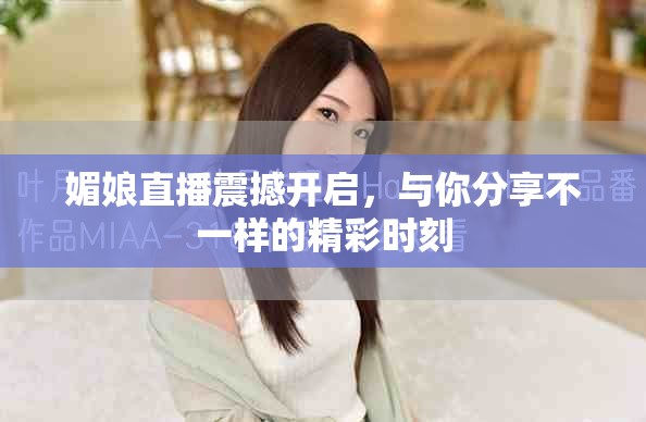 媚娘直播震撼开启，与你分享不一样的精彩时刻