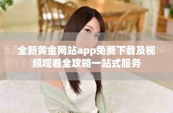 全新黄金网站app免费下载及视频观看全攻略一站式服务