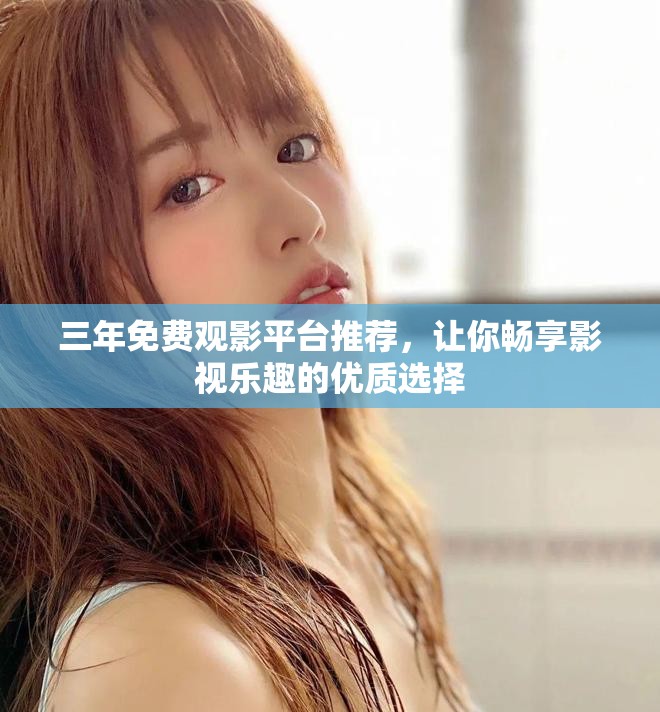 三年免费观影平台推荐，让你畅享影视乐趣的优质选择
