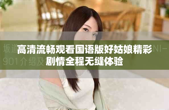 高清流畅观看国语版好姑娘精彩剧情全程无缝体验