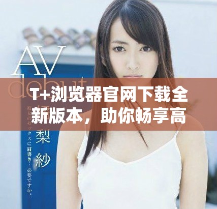 T+浏览器官网下载全新版本，助你畅享高速上网体验