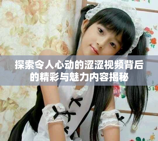 探索令人心动的涩涩视频背后的精彩与魅力内容揭秘