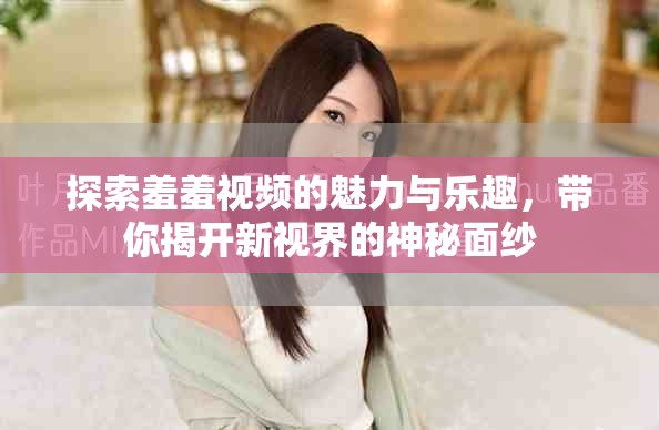 探索羞羞视频的魅力与乐趣，带你揭开新视界的神秘面纱