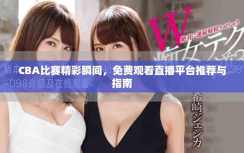 CBA比赛精彩瞬间，免费观看直播平台推荐与指南