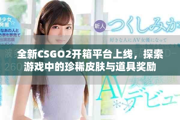 全新CSGO2开箱平台上线，探索游戏中的珍稀皮肤与道具奖励