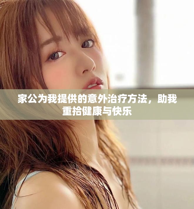 家公为我提供的意外治疗方法，助我重拾健康与快乐