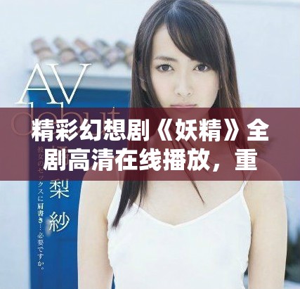 精彩幻想剧《妖精》全剧高清在线播放，重温梦幻故事之旅