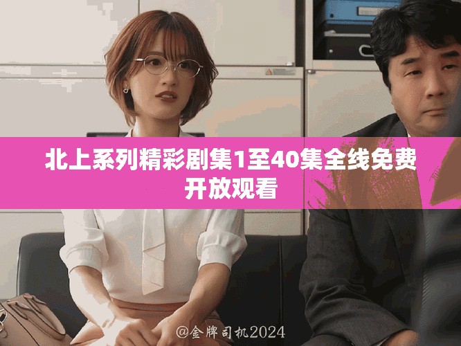 北上系列精彩剧集1至40集全线免费开放观看