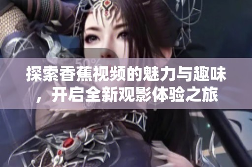 探索香蕉视频的魅力与趣味，开启全新观影体验之旅