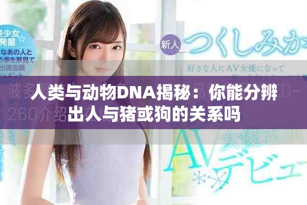 人类与动物DNA揭秘：你能分辨出人与猪或狗的关系吗